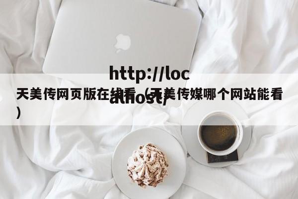 天美传网页版在线看（天美传媒哪个网站能看）