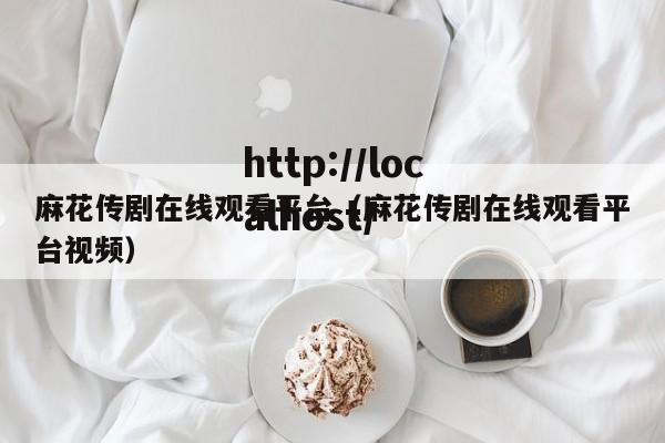 麻花传剧在线观看平台（麻花传剧在线观看平台视频）